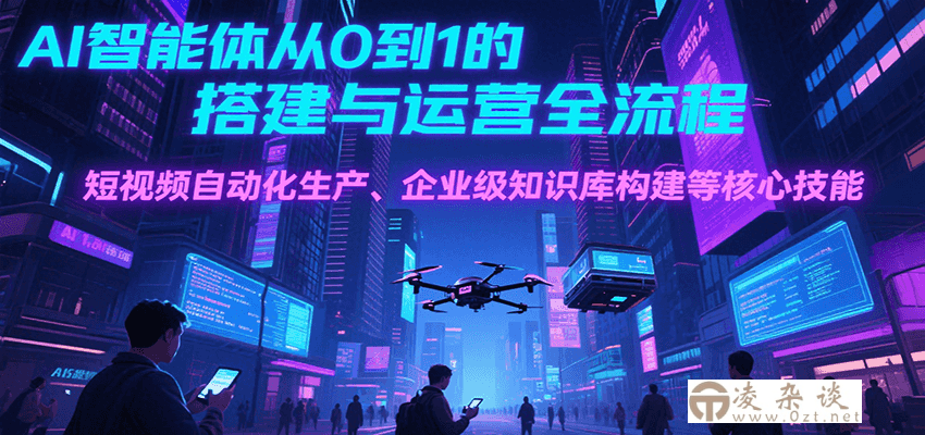AI智能体从0到1的搭建与运营全流程，短视频自动化生产、企业级知识库构建等核心技能-凌杂谈