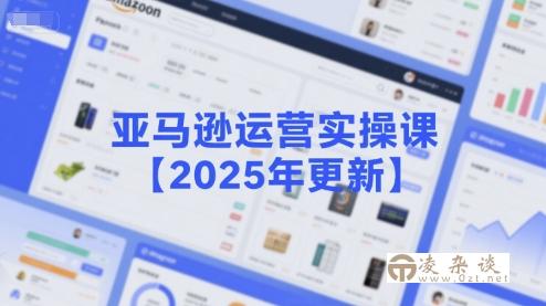 亚马逊运营实操课【2025年更新】主要内容包括亚马逊选品策略解析，选品重点方法、新品口诀必学等-凌杂谈