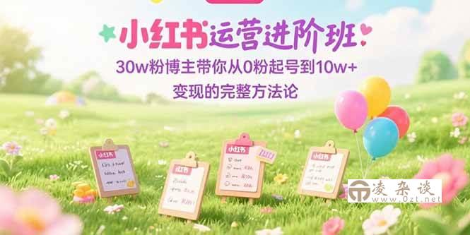 （15318期）小红书运营进阶班：30w粉博主带你从0粉起号到10w+变现的完整方法论-凌杂谈