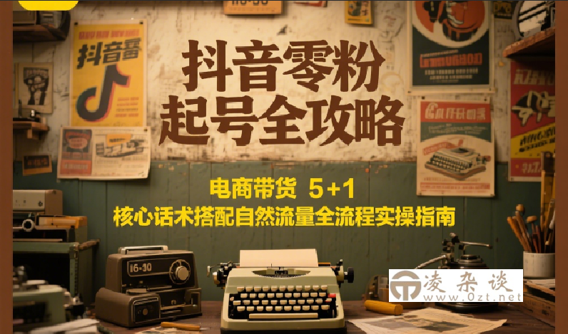 抖音零粉起号全攻略：电商带货 5+1 核心话术搭配自然流量全流程实操指南-凌杂谈