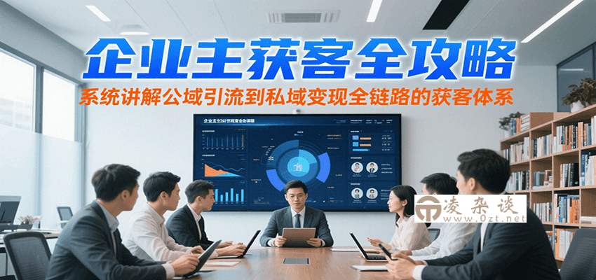 企业主获客全攻略，系统讲解公域引流到私域变现全链路的获客体系-凌杂谈