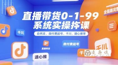 直播带货0~1~99系统实操课，自然流、微付费起号、千川、随心推等，直播带货全链路完整逻辑-凌杂谈