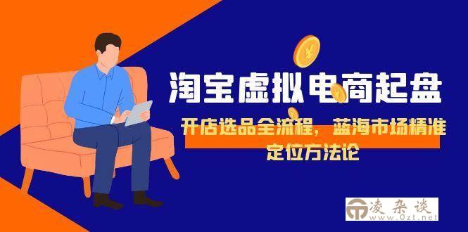 （15159期）淘宝虚拟电商起盘，开店选品全流程，蓝海市场精准定位方法论-凌杂谈
