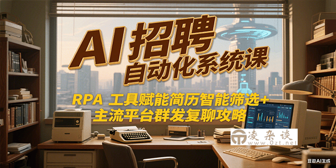 AI招聘自动化系统课，RPA工具赋能简历智能筛选+主流平台群发复聊全攻略-凌杂谈