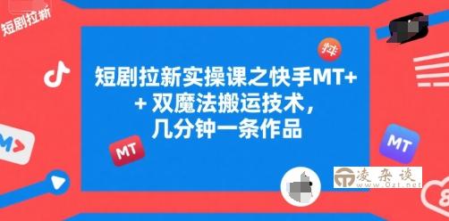 短剧拉新实操课之快手MT+双魔法搬运技术，几分钟一条作品-凌杂谈
