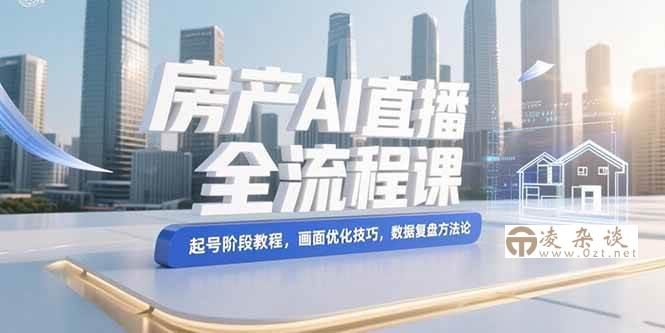 （15363期）房产AI直播全流程课，起号阶段教程，画面优化技巧，数据复盘方法论-凌杂谈