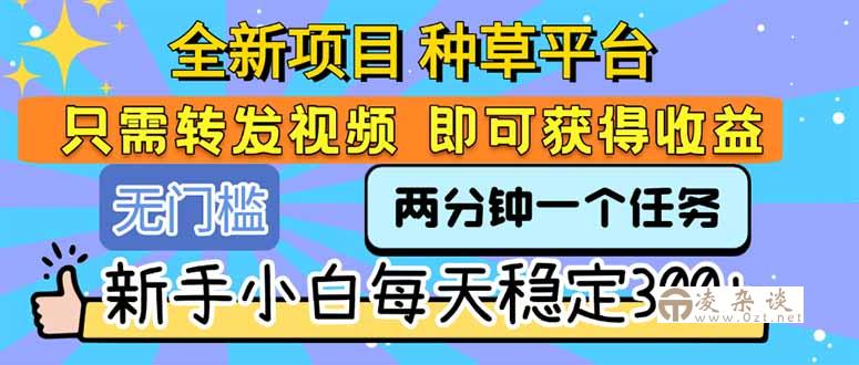 全新项目 种草平台 只需要转发任务视频 即可获得收益 新手小白每天300+-凌杂谈