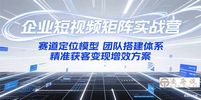 企业短视频矩阵实战营：赛道定位模型+团队搭建体系+精准获客变现增效方案-凌杂谈