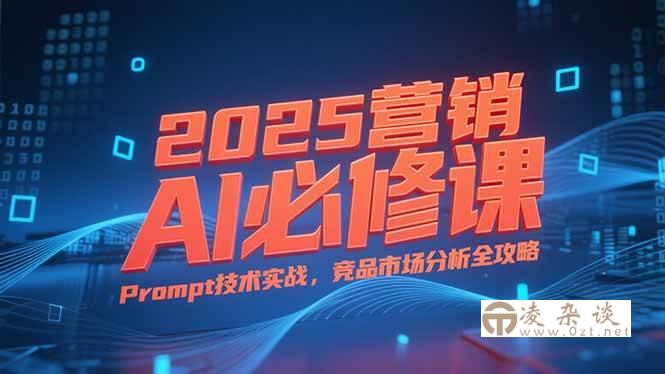 （15306期）2025营销AI必修课，业务拆解逻辑，Prompt技术实战，竞品市场分析全攻略-凌杂谈