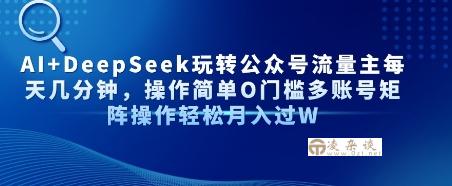AI+DeepSeek玩转公众号流量主每天几分钟，操作简单0门槛多账号矩阵操作轻松月入过W-凌杂谈