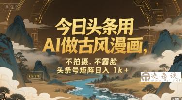 今日头条用AI做古风漫画，不拍摄，不露脸，头条号矩阵日入1k+-凌杂谈