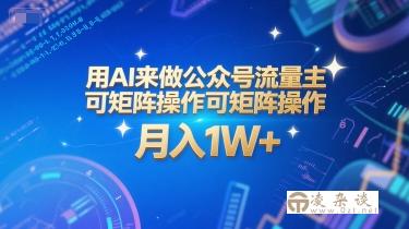 用AI来做公众号流量主，可矩阵操作，月入1W+，系统课【附工具指令】-凌杂谈