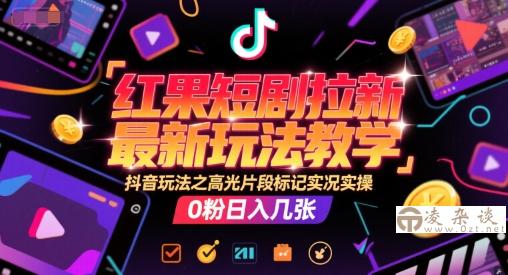 红果短剧拉新最新玩法教学，抖音玩法之高光片段标记实况实操，0粉日入几张-凌杂谈