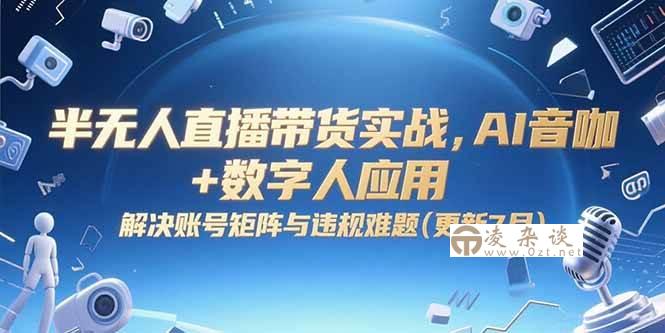 （15280期）半无人直播带货实战，AI音咖+数字人应用 解决账号矩阵与违规难题(更新7月)-凌杂谈