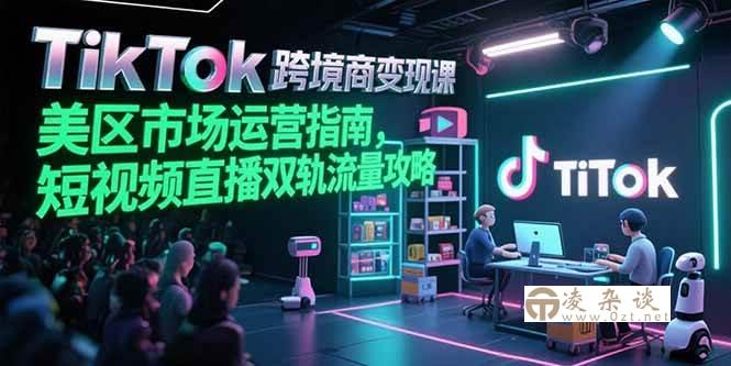 （15344期）TikTok跨境电商变现课，美区市场运营指南，短视频直播双轨流量攻略-凌杂谈