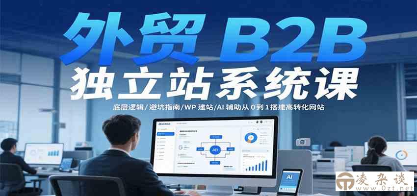 外贸B2B独立站系统课：底层逻辑/避坑指南/WP建站/AI辅助从0到1搭建高转化网站-凌杂谈