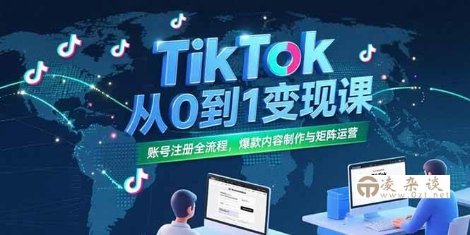 （15346期）TikTok从0到1变现课，账号注册全流程，爆款内容制作与矩阵运营-凌杂谈