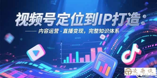 （15173期）视频号定位到IP打造：账号搭建-内容运营-直播变现，完整知识体系-凌杂谈