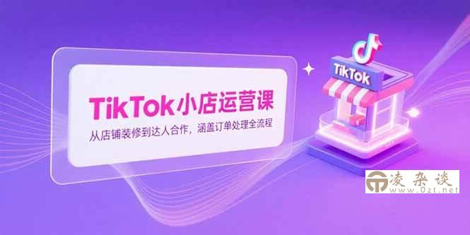 （15290期）TikTok小店运营课，从店铺装修到达人合作，涵盖订单处理全流程-凌杂谈