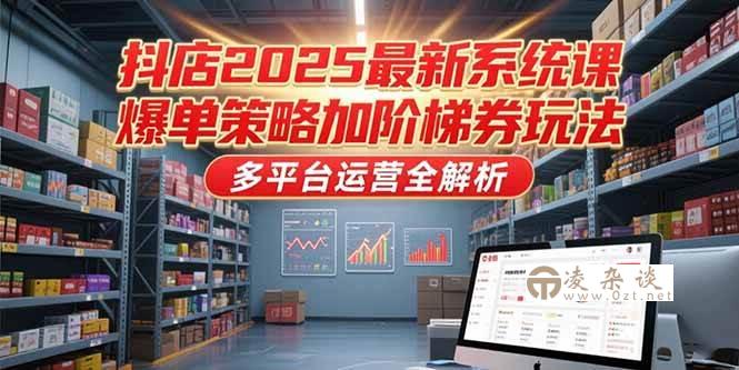 （15214期）抖店2025最新系统课，爆单策略加阶梯券玩法，多平台运营全解析-凌杂谈