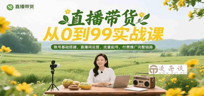 直播带货从0到99实战课，账号基础搭建，直播间运营，流量起号，付费推广完整链路-凌杂谈