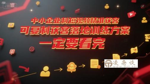 中小企业利用短视频精准获客，可复制获客落地训练方案，做好短视频，一定要看完-凌杂谈