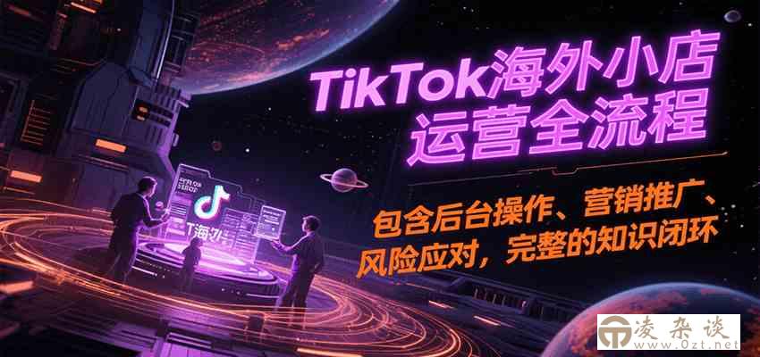 TikTok海外小店运营全流程，包含后台操作、营销推广、风险应对，完整的知识闭环-凌杂谈