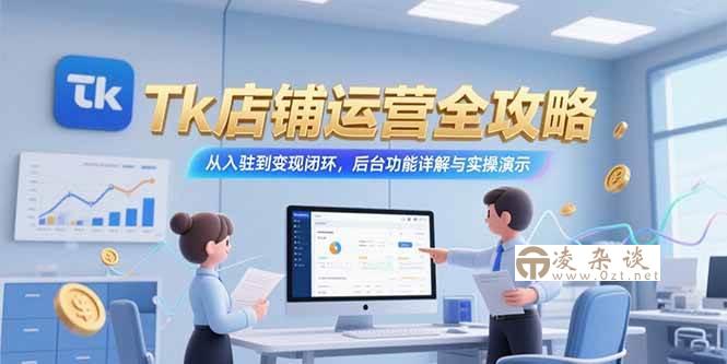 （15345期）Tk店铺运营全攻略，从入驻到变现闭环，后台功能详解与实操演示-凌杂谈