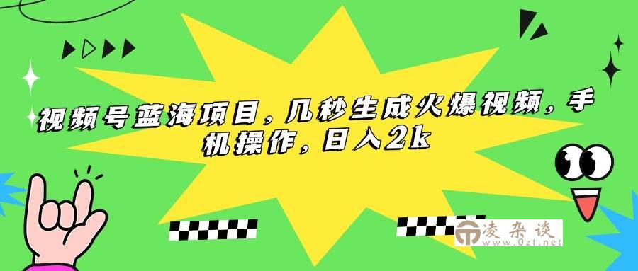 （15320期）视频号蓝海项目，几秒生成火爆视频，手机操作，日入2k-凌杂谈