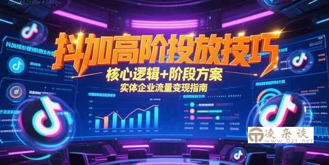 （15240期）抖加高阶投放技巧，核心逻辑+阶段方案，实体企业流量变现指南-凌杂谈
