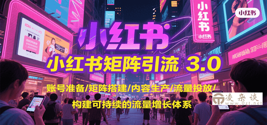 小红书矩阵引流3.0，账号准备/矩阵搭建/内容生产/流量投放/构建可持续的流量增长体系-凌杂谈