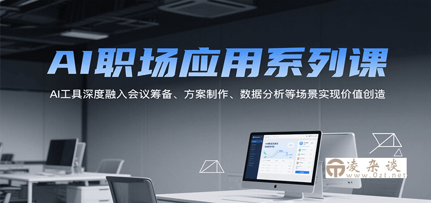 AI职场应用系列课，AI工具深度融入会议筹备、方案制作、数据分析等场景实现价值创造-凌杂谈