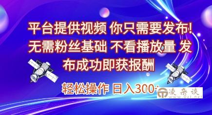 平台提供视频，你只需要发布， 无需粉丝基础，不看播放量，发布成功即获报酬，日入3张【揭秘】-凌杂谈