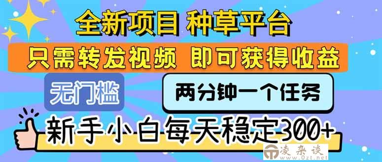 （15413期）全新项目 种草平台 只需要转发任务视频 即可获得收益 新手小白每天300+-凌杂谈
