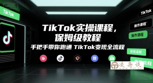 TikTok实操课程，保姆级教程，手把手带你跑通TikTok变现全流程-凌杂谈