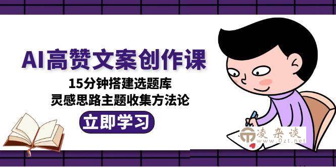 AI高赞文案创作课，15分钟搭建选题库，灵感思路主题收集方法论-凌杂谈