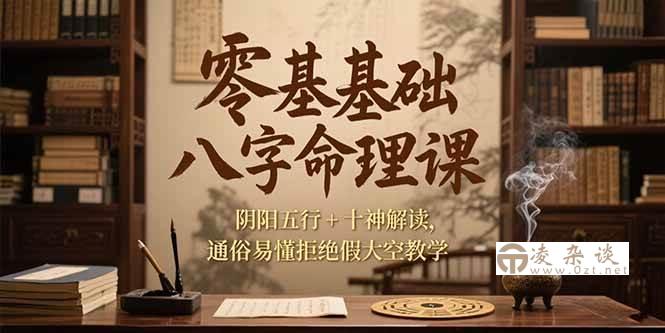 （15283期）零基础八字命理课，阴阳五行+十神解读，通俗易懂拒绝假大空教学-凌杂谈