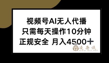 视频号AI无人代播，只需每天操作10分钟，正规安全，月入4.5k-凌杂谈