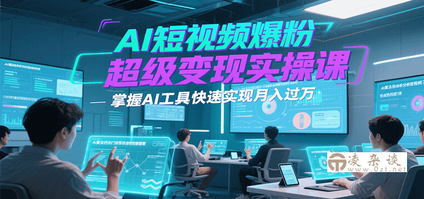 AI短视频爆粉超级变现实操课，掌握AI工具快速实现月入过万-凌杂谈
