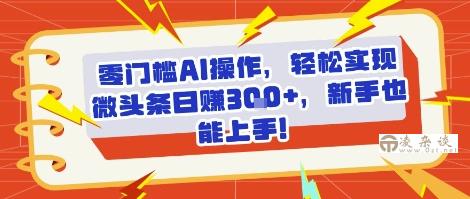 零门槛AI操作，轻松实现微头条日入3张+，新手也能上手!-凌杂谈