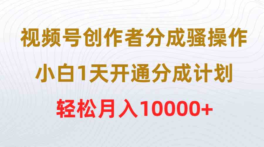 （9656期）视频号创作者分成骚操作，小白1天开通分成计划，轻松月入10000+-凌杂谈