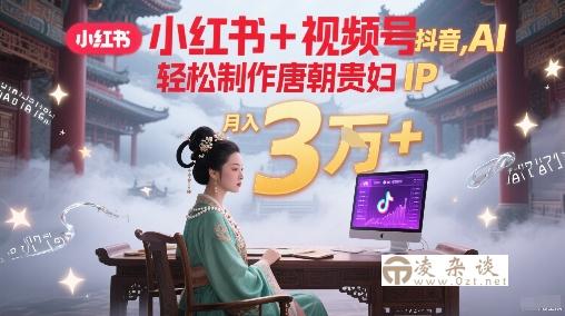 小红书+视频号+抖音，AI轻松制作唐朝贵妇IP，每天30分钟，轻松产出N条，月入3W+-凌杂谈
