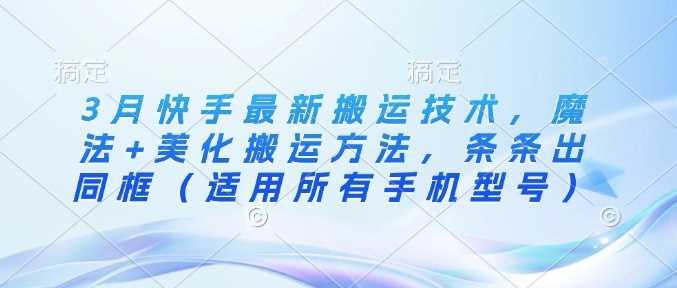 3月快手最新搬运技术，魔法+美化搬运方法，条条出同框（适用所有手机型号）-凌杂谈