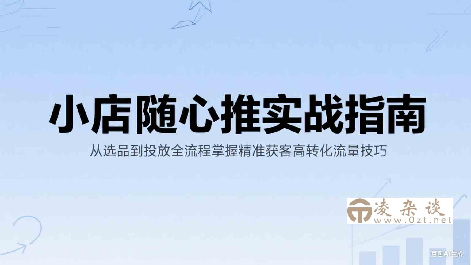 小店随心推实战指南：从选品到投放全流程掌握精准获客高转化流量技巧-凌杂谈