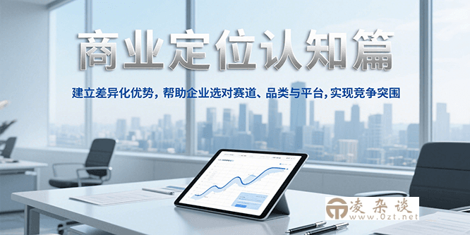 商业定位认知，建立差异化优势，帮助企业选对赛道、品类与平台，实现竞争突围-凌杂谈