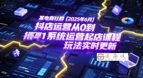某电商社群【2025年6月】抖店运营从0到1系统运营起店课程，抖店最新玩法实时更新-凌杂谈