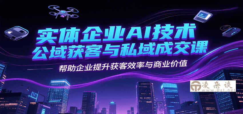 实体企业AI技术公域获客与私域成交课，帮助企业提升获客效率与商业价值-凌杂谈