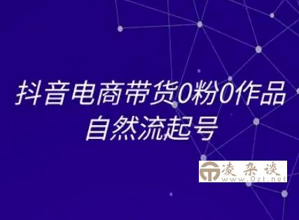 抖音电商带货0粉0作品自然流起号，抖音电商教程-凌杂谈