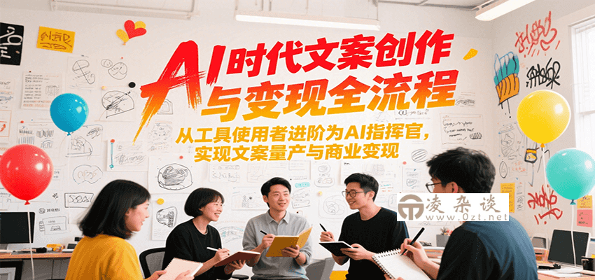 AI时代文案创作与变现全流程，从工具使用者进阶为AI指挥官，实现文案量产与商业变现-凌杂谈